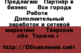 Предлагаю : Партнёр в бизнес   - Все города Работа » Дополнительный заработок и сетевой маркетинг   . Тверская обл.,Торжок г.